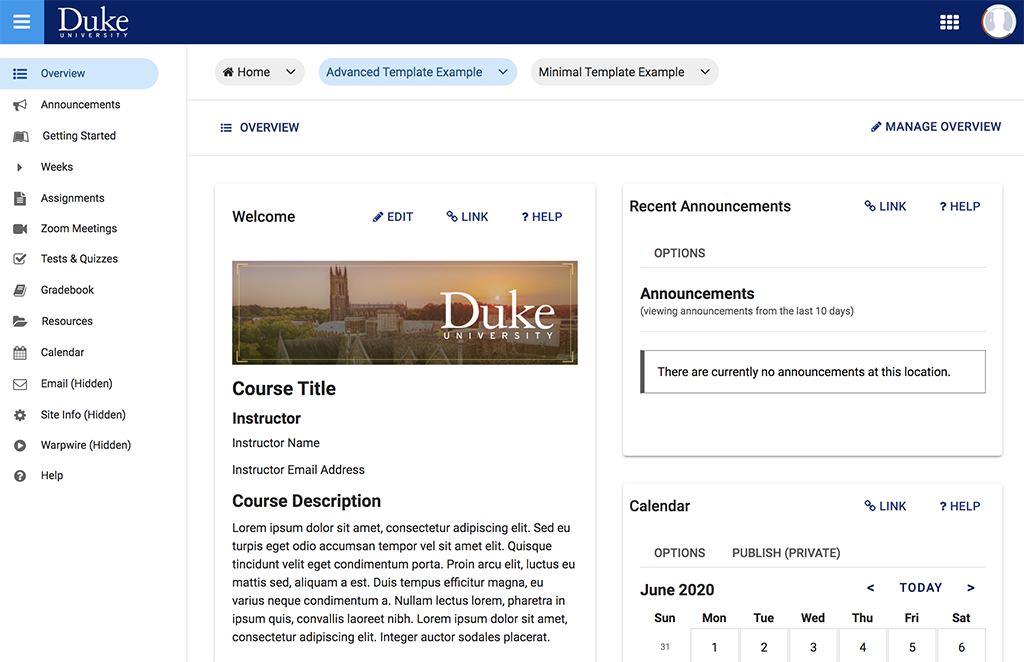 A screenshot of a course site in Sakai that is using the Advanced Template. There is a left-hand menu with “Overview” at the top selected, then the following options: “Announcements, Getting Started, Weeks, Assignments, Zoom Meetings, Tests & Quizzes, Gradebook, Resources, Calendar, Email (Hidden), Site Info (Hidden), Warpwire (Hidden), and Help.” In the center box, there is a heading saying "Welcome" followed by a small banner image with a photo of Duke Chapel taken at a distance with the sun low in the sky to the right of the chapel. Below the sun is the Duke University logo in white. Below the banner image is the heading "Course Title" followed by "Instructor, Instructor Name, and Instructor Email Address.” Then, there is the heading "Course Description" followed by placeholder text (lorem ipsum filler text). On the far right there are two boxes--first, a box saying "Announcements," which is currently empty. Then, a box saying “Calendar” that shows the top of the June 2020 calendar.